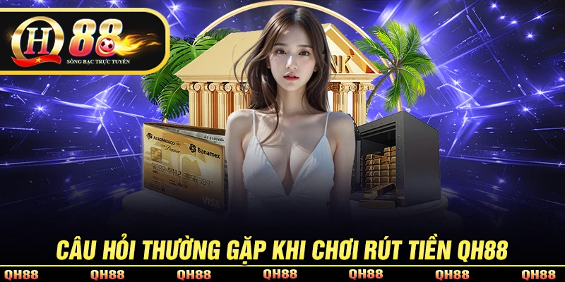 Giải đáp thắc mắc xoay quanh vấn đề rút tiền QH88