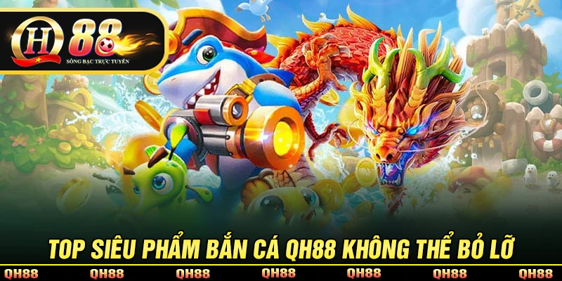 Top 4 sảnh bắn cá QH88 không thể bỏ lỡ